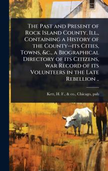 Past and Present of Rock Island County Ill. Containing a History of the County--its Cities Towns &c. a Biographical Directory of its Citizens war Record of its Volunteers in the Late Rebellion ..
