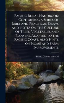 Pacific Rural Handbook; Containing a Series of Brief and Practical Essays and Notes on the Culture of Trees Vegetables and Flowers Adapted to the Pacific Coast. Also Hints on Home and Farm Improvements
