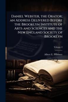 Daniel Webster the Orator; an Address Delivered Before the Brooklyn Institute of Arts and Sciences and the New England Society of Brooklyn