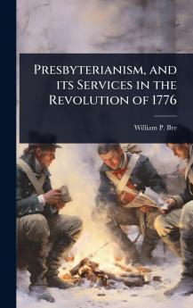 Presbyterianism and its Services in the Revolution of 1776