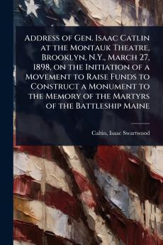 Address of Gen. Isaac Catlin at the Montauk Theatre Brooklyn N.Y. March 27 1898 on the Initiation of a Movement to Raise Funds to Construct a Monument to the Memory of the Martyrs of the Battleship Maine