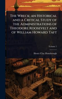 Wreck; an Historical and a Critical Study of the Administrations of Theodore Roosevelt and of William Howard Taft