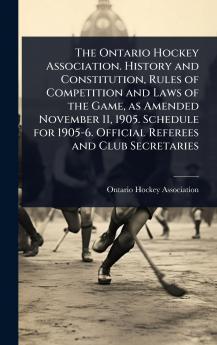 Ontario Hockey Association. History and Constitution Rules of Competition and Laws of the Game as Amended November 11 1905. Schedule for 1905-6. Official Referees and Club Secretaries