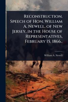 Reconstruction. Speech of Hon. William A. Newell of New Jersey in the House of Representatives February 15 1866..