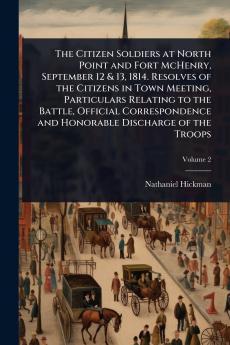 Citizen Soldiers at North Point and Fort McHenry September 12 & 13 1814. Resolves of the Citizens in Town Meeting Particulars Relating to the Battle Official Correspondence and Honorable Discharge of the Troops