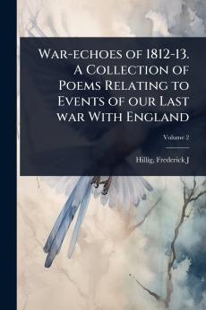 War-echoes of 1812-13. A Collection of Poems Relating to Events of our Last war With England
