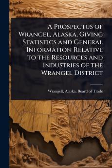 Prospectus of Wrangel Alaska Giving Statistics and General Information Relative to the Resources and Industries of the Wrangel District
