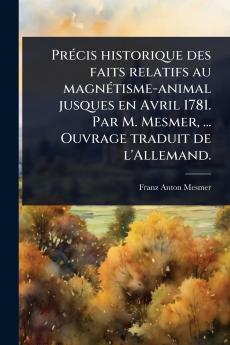 PrÃ(c)cis historique des faits relatifs au magnÃ(c)tisme-animal jusques en Avril 1781. Par M. Mesmer ... Ouvrage traduit de l'Allemand.