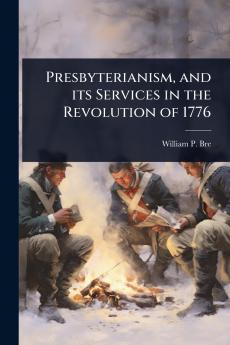Presbyterianism and its Services in the Revolution of 1776