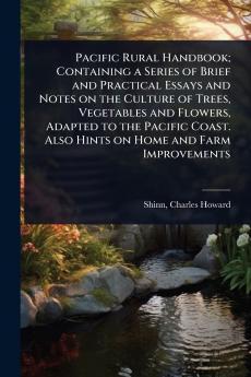 Pacific Rural Handbook; Containing a Series of Brief and Practical Essays and Notes on the Culture of Trees Vegetables and Flowers Adapted to the Pacific Coast. Also Hints on Home and Farm Improvements