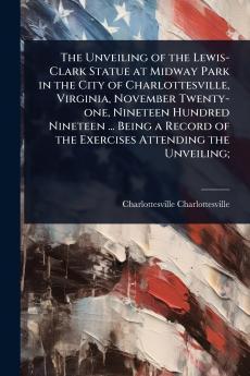Unveiling of the Lewis-Clark Statue at Midway Park in the City of Charlottesville Virginia November Twenty-one Nineteen Hundred Nineteen ... Being a Record of the Exercises Attending the Unveiling;