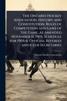 Ontario Hockey Association. History and Constitution Rules of Competition and Laws of the Game as Amended November 11 1905. Schedule for 1905-6. Official Referees and Club Secretaries
