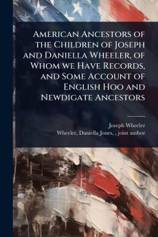 American Ancestors of the Children of Joseph and Daniella Wheeler of Whom we Have Records and Some Account of English Hoo and Newdigate Ancestors
