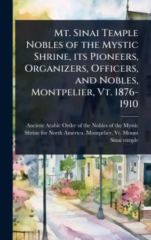 Mt. Sinai Temple Nobles of the Mystic Shrine its Pioneers Organizers Officers and Nobles Montpelier Vt. 1876-1910