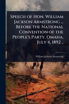 Speech of Hon. William Jackson Armstrong ... Before the National Convention of the People's Party Omaha July 4 1892 ..