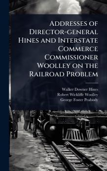 Addresses of Director-general Hines and Interstate Commerce Commissioner Woolley on the Railroad Problem