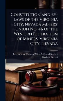 Constitution and By-laws of the Virginia City Nevada Miners' Union No. 46 of the Western Federation of Miners Virginia City Nevada