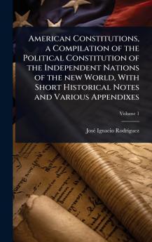 American Constitutions a Compilation of the Political Constitution of the Independent Nations of the new World With Short Historical Notes and Various Appendixes