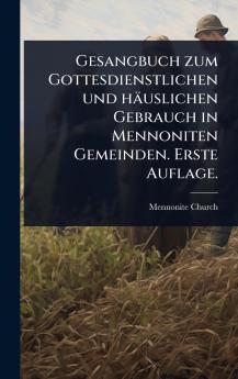 Gesangbuch zum Gottesdienstlichen und häuslichen Gebrauch in Mennoniten Gemeinden. Erste Auflage.