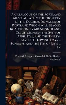 Catalogue of the Portland Museum Lately the Property of the Duchess Dowager of Portland Which Will be Sold by Auction by Mr. Skinner and Co. on Monday the 24th of April 1786 and the Thirty-seven Following Days ... Sundays and the 5th of June ... Ex