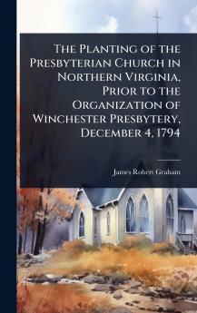 Planting of the Presbyterian Church in Northern Virginia Prior to the Organization of Winchester Presbytery December 4 1794