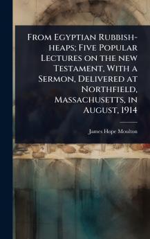 From Egyptian Rubbish-heaps; Five Popular Lectures on the new Testament With a Sermon Delivered at Northfield Massachusetts in August 1914