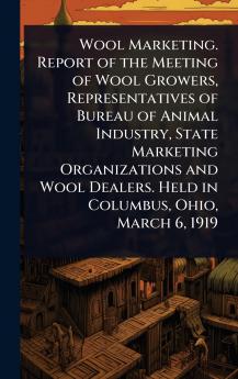 Wool Marketing. Report of the Meeting of Wool Growers Representatives of Bureau of Animal Industry State Marketing Organizations and Wool Dealers. Held in Columbus Ohio March 6 1919