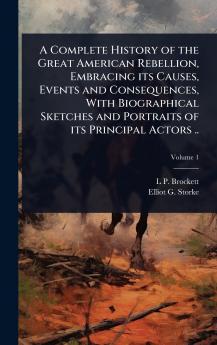 Complete History of the Great American Rebellion Embracing its Causes Events and Consequences With Biographical Sketches and Portraits of its Principal Actors ..