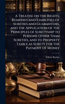 Treatise on the Rights Remedies and Liabilities of Sureties and Guarantors and the Application of the Principles of Suretyship to Persons Other Than Sureties and to Property Liable as Surety for the Payment of Money