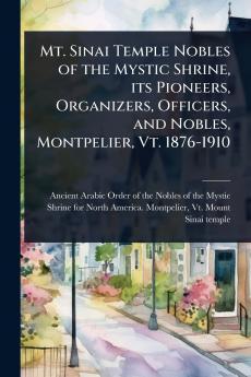 Mt. Sinai Temple Nobles of the Mystic Shrine its Pioneers Organizers Officers and Nobles Montpelier Vt. 1876-1910