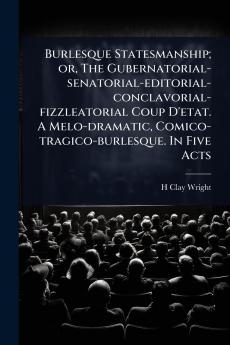 Burlesque Statesmanship; or The Gubernatorial-senatorial-editorial-conclavorial-fizzleatorial Coup D'etat. A Melo-dramatic Comico-tragico-burlesque. In Five Acts