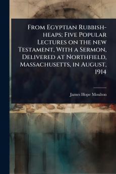 From Egyptian Rubbish-heaps; Five Popular Lectures on the new Testament With a Sermon Delivered at Northfield Massachusetts in August 1914