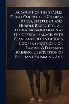 Account of the Stables Great Course for Chariot Races Steeple-chases Hurdle Races etc. all Other Arrangements at the Crystal Palace With Plan. Anecdotes of John Cooper's Feats of Lion Taming & Elephant Training Description of Elephant Swimming And