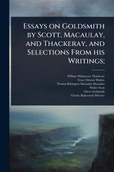 Essays on Goldsmith by Scott Macaulay and Thackeray and Selections From his Writings;