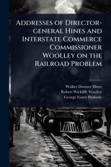 Addresses of Director-general Hines and Interstate Commerce Commissioner Woolley on the Railroad Problem