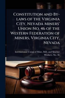 Constitution and By-laws of the Virginia City Nevada Miners' Union No. 46 of the Western Federation of Miners Virginia City Nevada