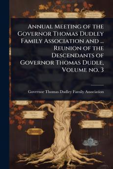 Annual Meeting of the Governor Thomas Dudley Family Association and ... Reunion of the Descendants of Governor Thomas Dudle Volume no. 3