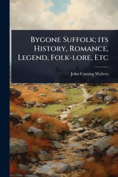 Bygone Suffolk; its History Romance Legend Folk-lore Etc