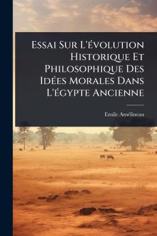 Essai Sur L'Ã(c)volution Historique Et Philosophique Des IdÃ(c)es Morales Dans L'Ã(c)gypte Ancienne