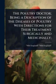 Poultry Doctor; Being a Description of the Diseases of Poultry With Directions for Their Treatment Surgically and Medicinally;
