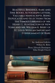 Beautiful Bindings Rare and Fine Books Autograph Letters Valuable Manuscripts. Being Duplicates and Selections From the Famous Libraries of Mr. Henry E. Huntington of New York and Mr. William K. Bixby of St. Louis With an Important Consignment of Rare