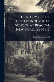 Story of the Sargent Industrial School at Beacon New York 1891-1916