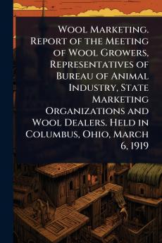 Wool Marketing. Report of the Meeting of Wool Growers Representatives of Bureau of Animal Industry State Marketing Organizations and Wool Dealers. Held in Columbus Ohio March 6 1919