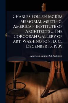 Charles Follen McKim Memorial Meeting American Institute of Architects ... The Corcoran Gallery of art Washington D. C. Decenber 15 1909