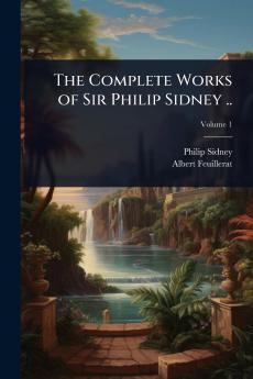 Complete Works of Sir Philip Sidney ..