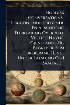 Nordisk Conversations-Lexicon Indeholdende En Almindelig Forklaring Over Alle Vigtige Navne Gjenstande Og Begreber Som Forekomme I Livet Under Laesning Og I Samtale ...