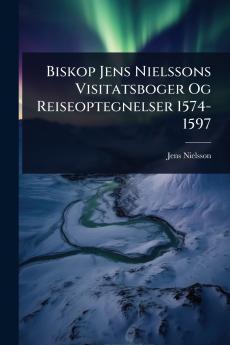 Biskop Jens Nielssons Visitatsboger Og Reiseoptegnelser 1574-1597