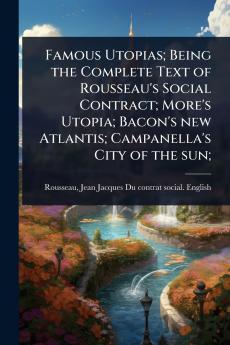 Famous Utopias; Being the Complete Text of Rousseau's Social Contract; More's Utopia; Bacon's new Atlantis; Campanella's City of the sun;