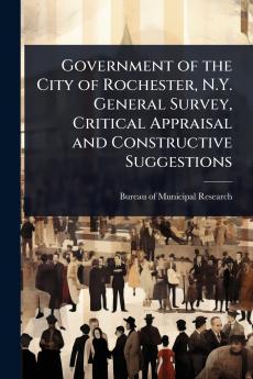 Government of the City of Rochester N.Y. General Survey Critical Appraisal and Constructive Suggestions