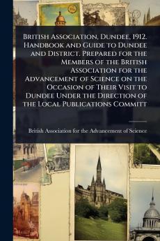 British Association Dundee 1912. Handbook and Guide to Dundee and District. Prepared for the Members of the British Association for the Advancement of Science on the Occasion of Their Visit to Dundee Under the Direction of the Local Publications Committ